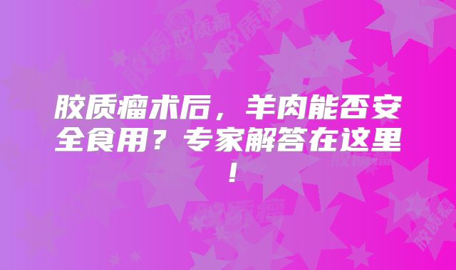胶质瘤术后，羊肉能否安全食用？专家解答在这里！