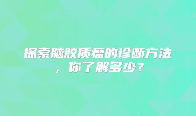 探索脑胶质瘤的诊断方法，你了解多少？