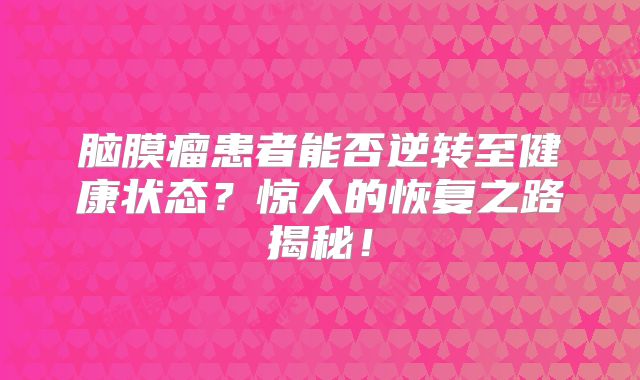 脑膜瘤患者能否逆转至健康状态？惊人的恢复之路揭秘！