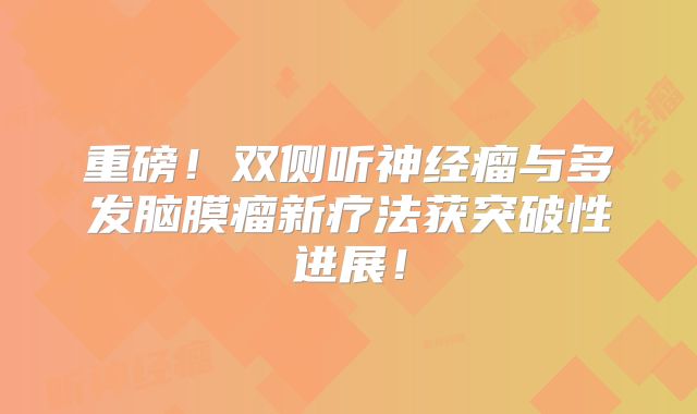 重磅！双侧听神经瘤与多发脑膜瘤新疗法获突破性进展！