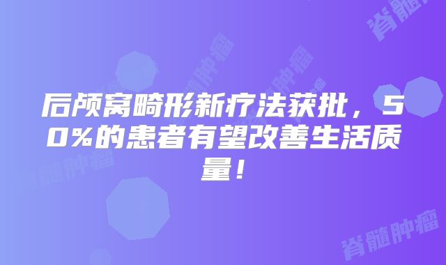 后颅窝畸形新疗法获批，50%的患者有望改善生活质量！