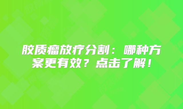 胶质瘤放疗分割：哪种方案更有效？点击了解！