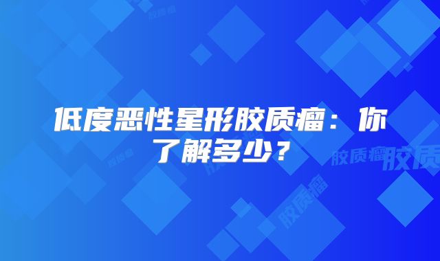 低度恶性星形胶质瘤：你了解多少？