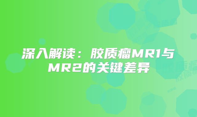 深入解读：胶质瘤MR1与MR2的关键差异