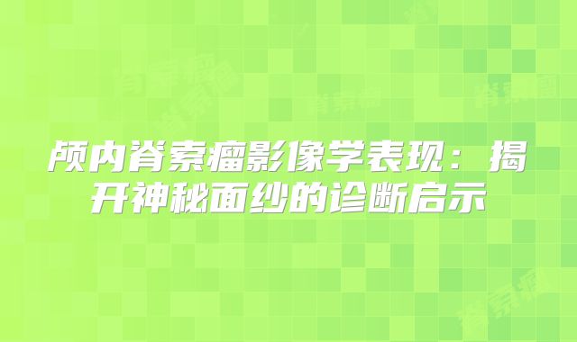 颅内脊索瘤影像学表现：揭开神秘面纱的诊断启示