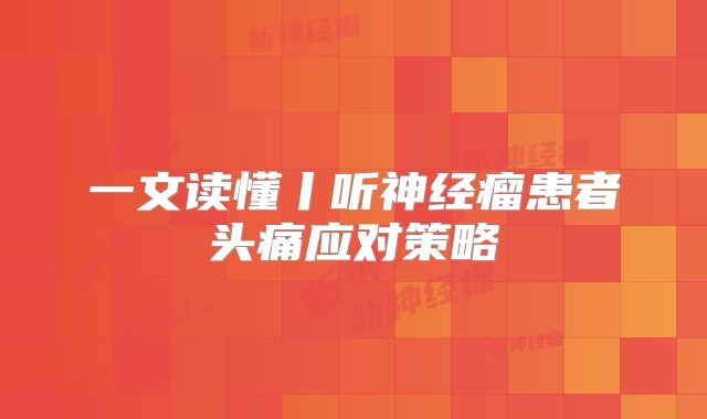 一文读懂丨听神经瘤患者头痛应对策略