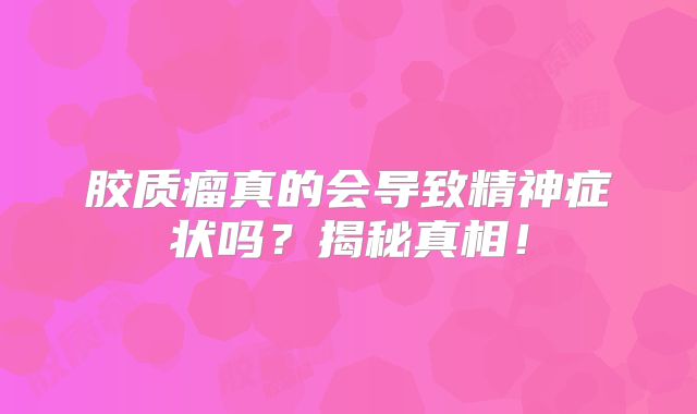 胶质瘤真的会导致精神症状吗？揭秘真相！