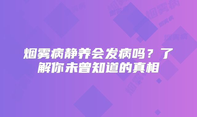 烟雾病静养会发病吗？了解你未曾知道的真相