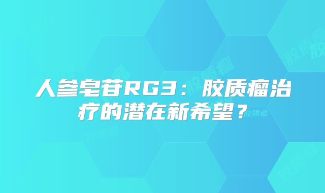 人参皂苷RG3：胶质瘤治疗的潜在新希望？