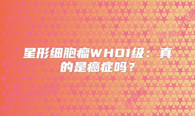 星形细胞瘤WHO1级：真的是癌症吗？