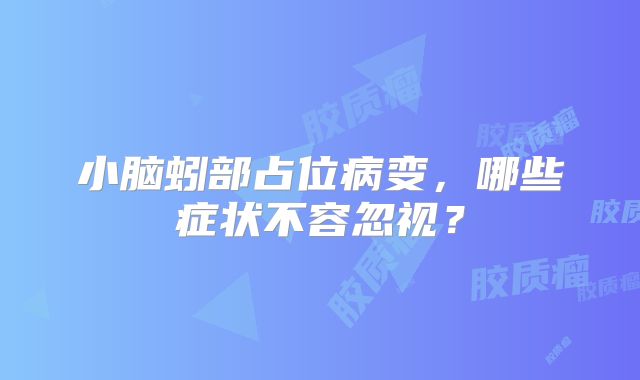 小脑蚓部占位病变，哪些症状不容忽视？