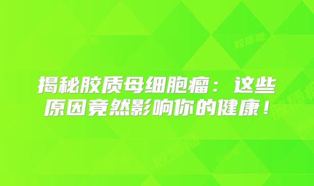 揭秘胶质母细胞瘤：这些原因竟然影响你的健康！
