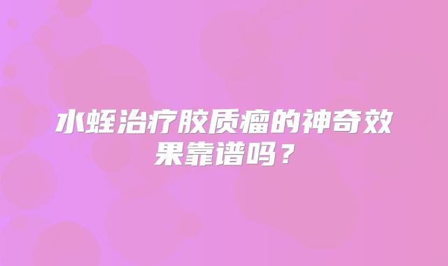 水蛭治疗胶质瘤的神奇效果靠谱吗？