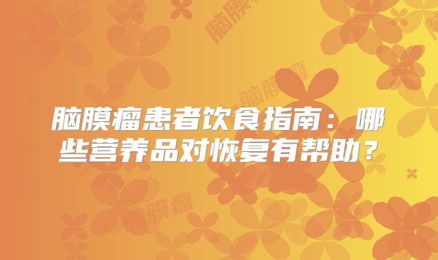 脑膜瘤患者饮食指南：哪些营养品对恢复有帮助？