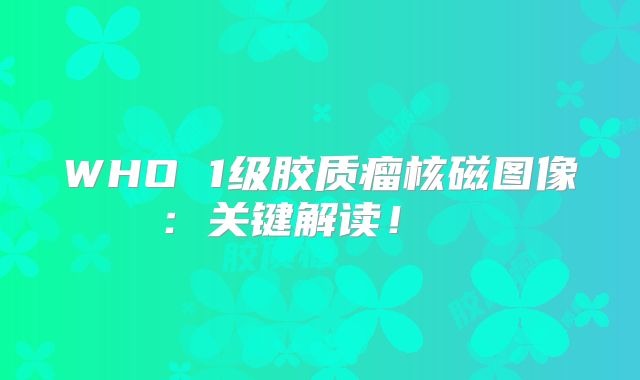 WHO 1级胶质瘤核磁图像：关键解读！  