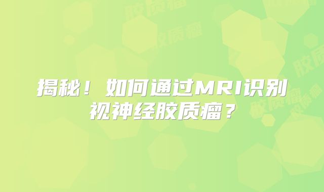 揭秘！如何通过MRI识别视神经胶质瘤？