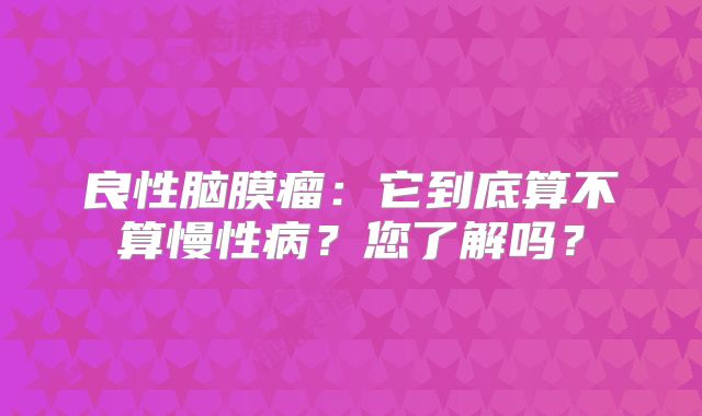 良性脑膜瘤：它到底算不算慢性病？您了解吗？