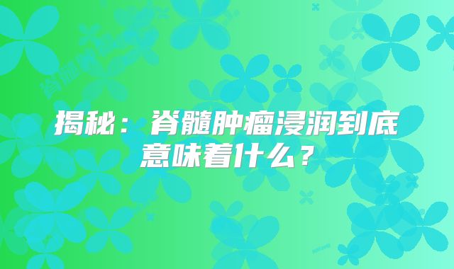 揭秘：脊髓肿瘤浸润到底意味着什么？