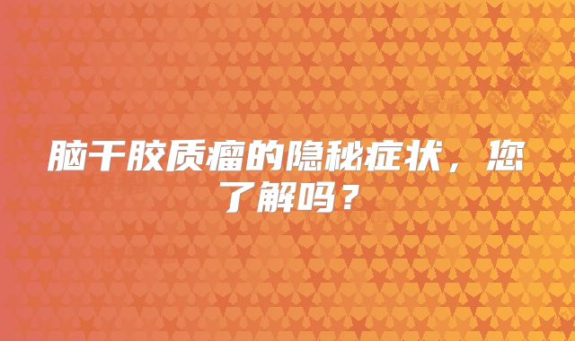 脑干胶质瘤的隐秘症状，您了解吗？