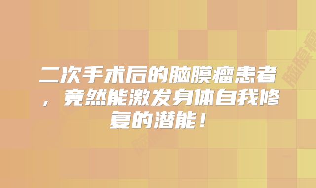 二次手术后的脑膜瘤患者，竟然能激发身体自我修复的潜能！
