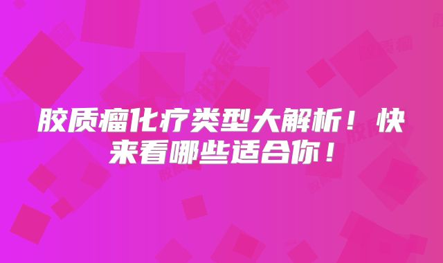 胶质瘤化疗类型大解析！快来看哪些适合你！