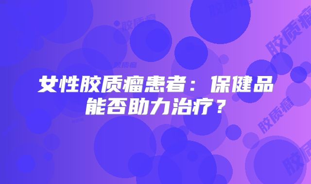 女性胶质瘤患者：保健品能否助力治疗？