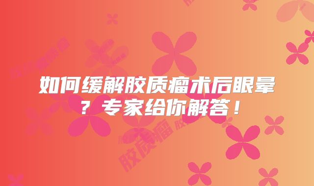 如何缓解胶质瘤术后眼晕？专家给你解答！