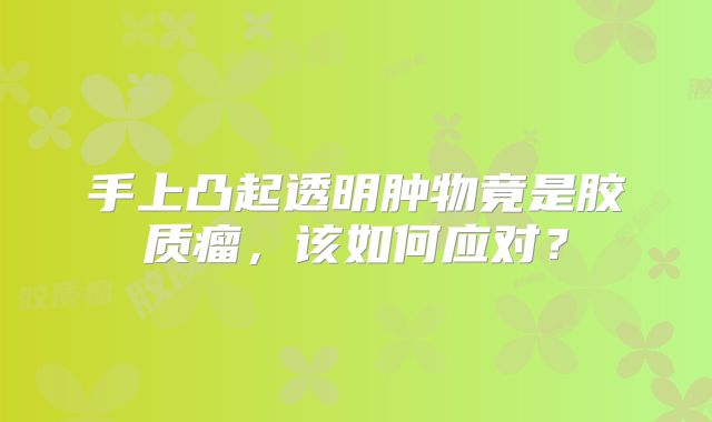 手上凸起透明肿物竟是胶质瘤，该如何应对？