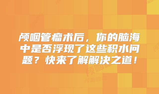 颅咽管瘤术后，你的脑海中是否浮现了这些积水问题？快来了解解决之道！