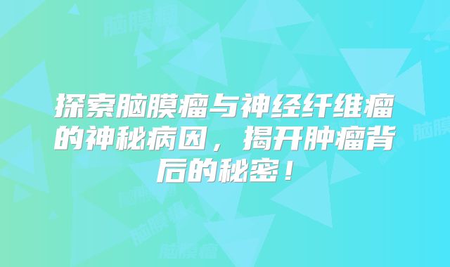 探索脑膜瘤与神经纤维瘤的神秘病因，揭开肿瘤背后的秘密！