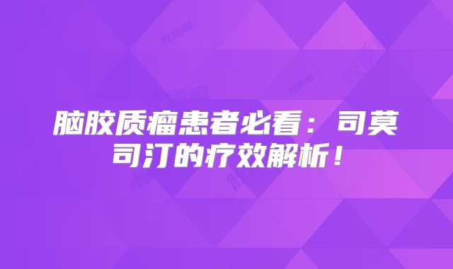 脑胶质瘤患者必看：司莫司汀的疗效解析！