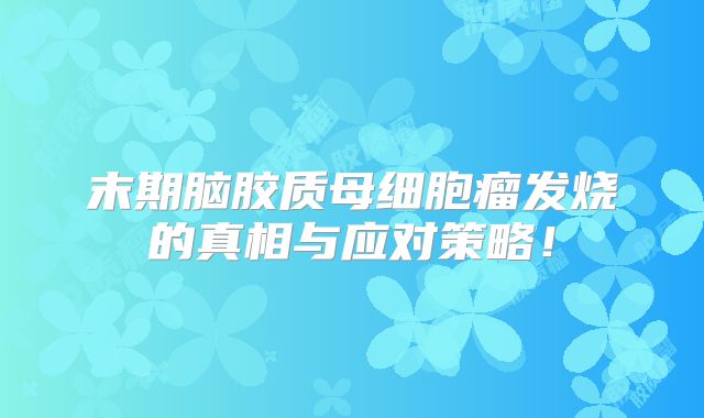 末期脑胶质母细胞瘤发烧的真相与应对策略！