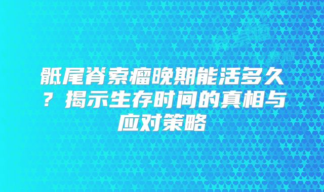 骶尾脊索瘤晚期能活多久？揭示生存时间的真相与应对策略