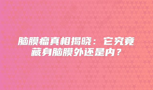 脑膜瘤真相揭晓：它究竟藏身脑膜外还是内？