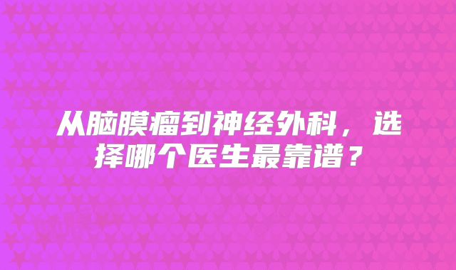 从脑膜瘤到神经外科，选择哪个医生最靠谱？