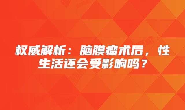 权威解析：脑膜瘤术后，性生活还会受影响吗？