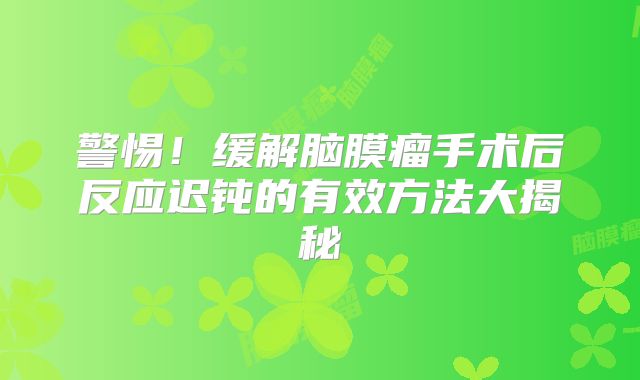 警惕！缓解脑膜瘤手术后反应迟钝的有效方法大揭秘