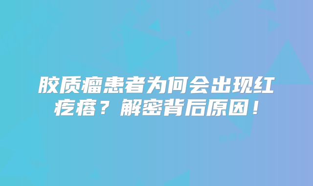 胶质瘤患者为何会出现红疙瘩？解密背后原因！