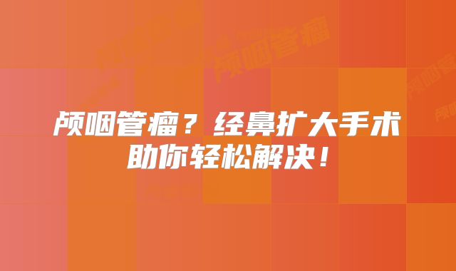 颅咽管瘤？经鼻扩大手术助你轻松解决！