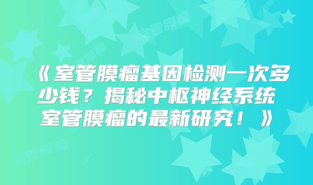 《室管膜瘤基因检测一次多少钱？揭秘中枢神经系统室管膜瘤的最新研究！》