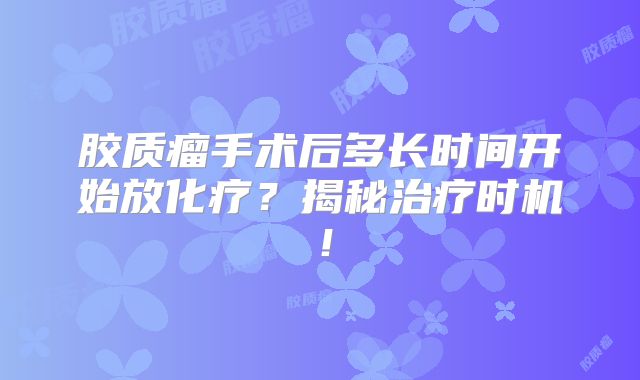 胶质瘤手术后多长时间开始放化疗？揭秘治疗时机！