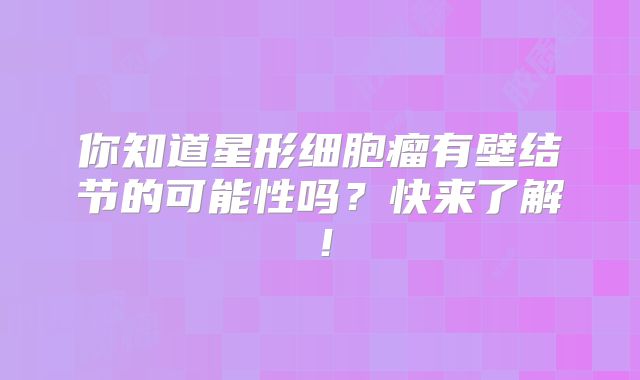 你知道星形细胞瘤有壁结节的可能性吗？快来了解！