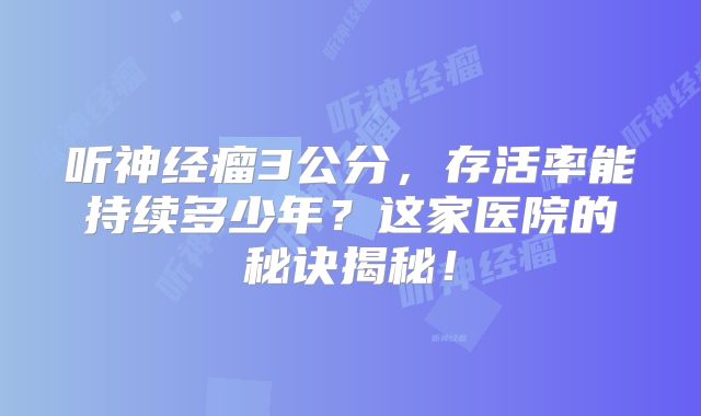 听神经瘤3公分，存活率能持续多少年？这家医院的秘诀揭秘！