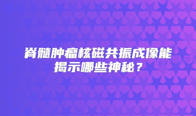 脊髓肿瘤核磁共振成像能揭示哪些神秘？