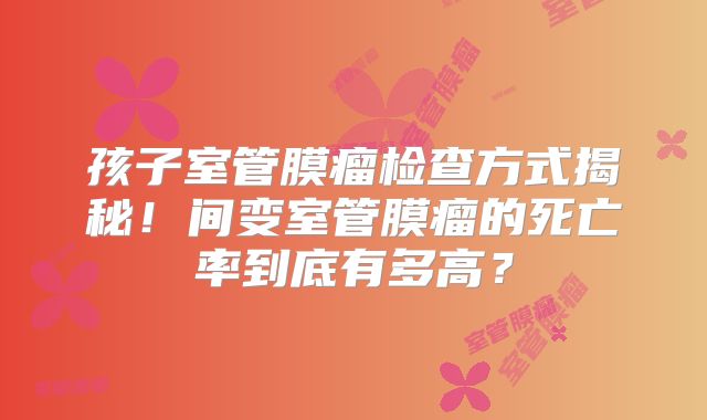 孩子室管膜瘤检查方式揭秘！间变室管膜瘤的死亡率到底有多高？