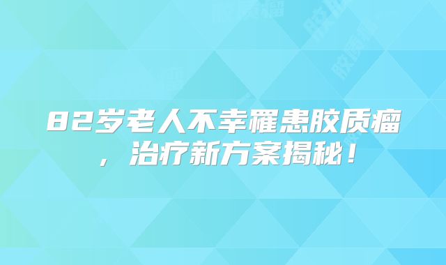 82岁老人不幸罹患胶质瘤，治疗新方案揭秘！