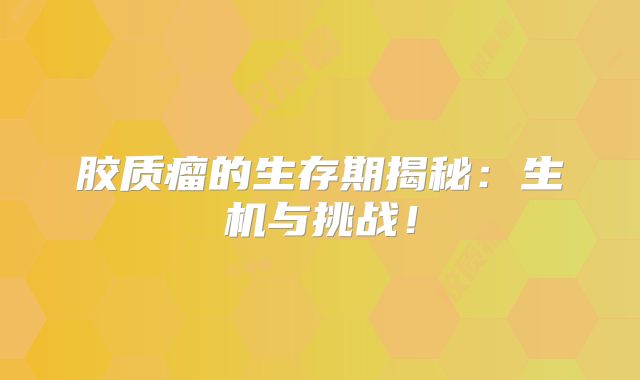 胶质瘤的生存期揭秘：生机与挑战！