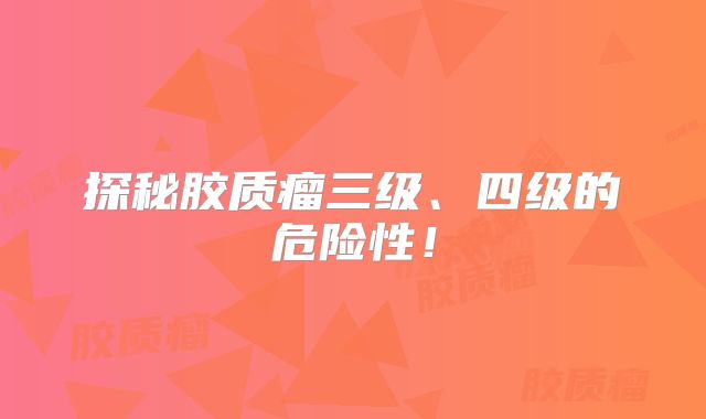 探秘胶质瘤三级、四级的危险性！