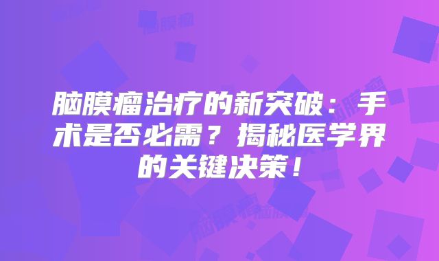 脑膜瘤治疗的新突破：手术是否必需？揭秘医学界的关键决策！