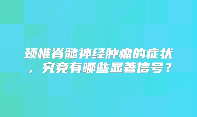 颈椎脊髓神经肿瘤的症状，究竟有哪些显著信号？